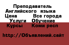  Преподаватель  Английского  языка  › Цена ­ 500 - Все города Услуги » Обучение. Курсы   . Коми респ.